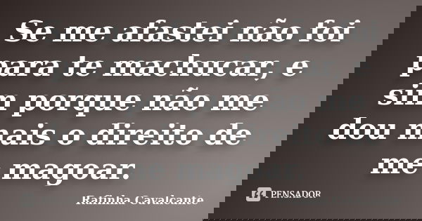 Se me afastei não foi para te machucar, e sim porque não me dou mais o direito de me magoar.... Frase de Rafinha Cavalcante.