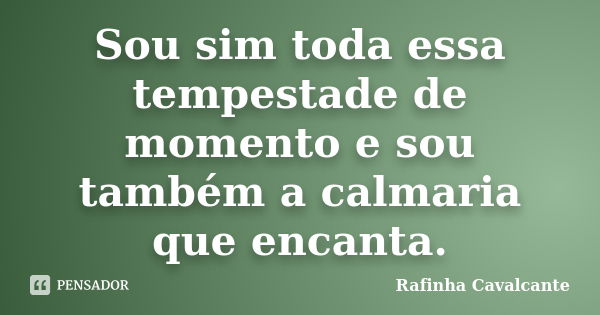 Sou sim toda essa tempestade de momento e sou também a calmaria que encanta.... Frase de Rafinha Cavalcante.