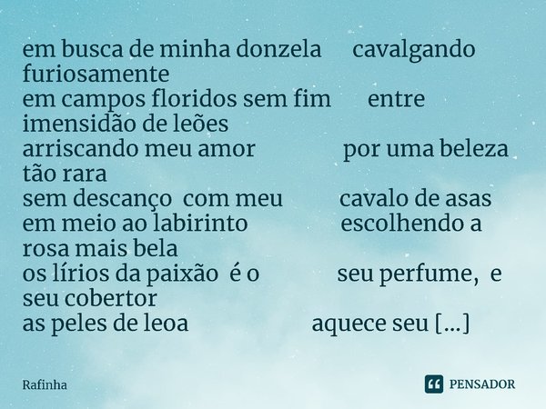 ⁠em busca de minha donzela cavalgando furiosamente
em campos floridos sem fim entre imensidão de leões
arriscando meu amor por uma beleza tão rara
sem descanço ... Frase de Rafinha.