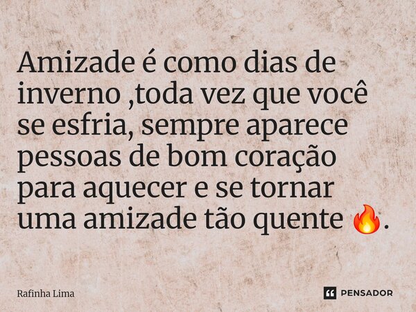⁠Amizade é como dias de inverno ,toda vez que você se esfria, sempre aparece pessoas de bom coração para aquecer e se tornar uma amizade tão quente 🔥.... Frase de Rafinha Lima.