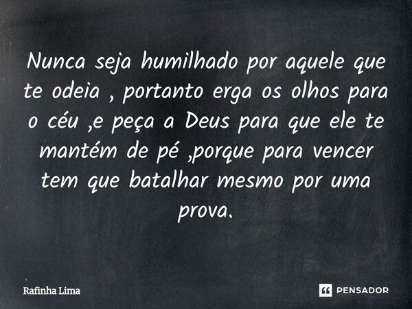 Nunca seja humilhado por aquele que te odeia , portanto erga os olhos para o céu ,e peça a Deus para que ele te mantém de pé ,porque para vencer tem que batalha... Frase de Rafinha Lima.