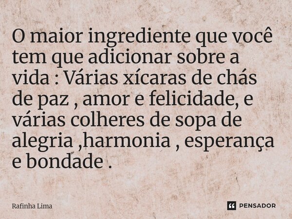 ⁠O maior ingrediente que você tem que adicionar sobre a vida : Várias xícaras de chás de paz , amor e felicidade, e várias colheres de sopa de alegria ,harmonia... Frase de Rafinha Lima.