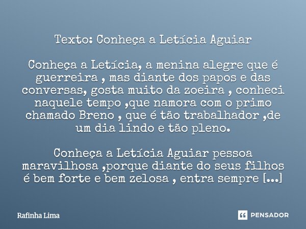 Texto: Conheça a Letícia Aguiar Conheça a Letícia, a menina alegre que é guerreira , mas diante dos papos e das conversas, gosta muito da zoeira , conheci naqu... Frase de Rafinha Lima.