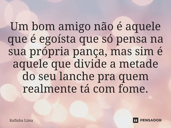 ⁠Um bom amigo não é aquele que é egoísta que só pensa na sua própria pança, mas sim é aquele que divide a metade do seu lanche pra quem realmente tá com fome.... Frase de Rafinha Lima.