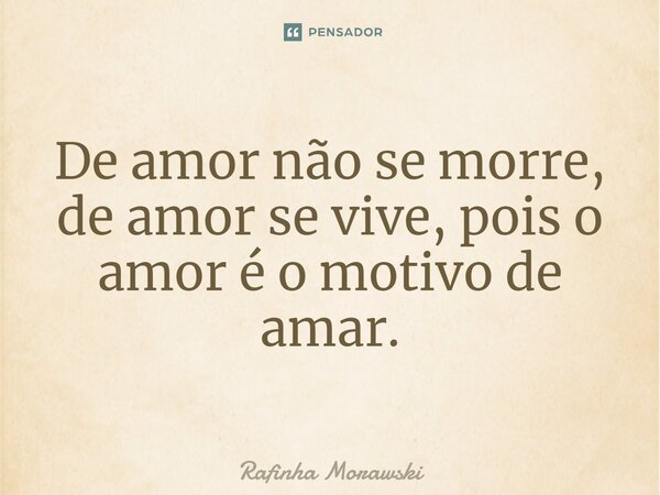 ⁠De amor não se morre, de amor se vive, pois o amor é o motivo de amar.... Frase de Rafinha Morawski.