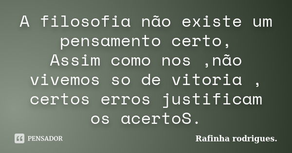 A filosofia não existe um pensamento certo, Assim como nos ,não vivemos so de vitoria , certos erros justificam os acertoS.... Frase de Rafinha Rodrigues.