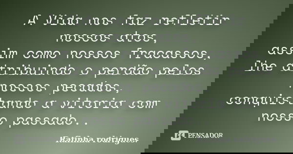 A Vida nos faz refletir nossos atos, assim como nossos fracassos, lhe atribuindo o perdão pelos nossos pecados, conquistando a vitoria com nosso passado..... Frase de Rafinha Rodrigues.