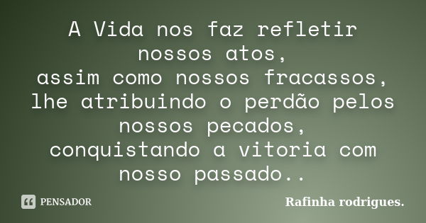 A Vida nos faz refletir nossos atos, assim como nossos fracassos, lhe atribuindo o perdão pelos nossos pecados, conquistando a vitoria com nosso passado..... Frase de Rafinha Rodrigues.