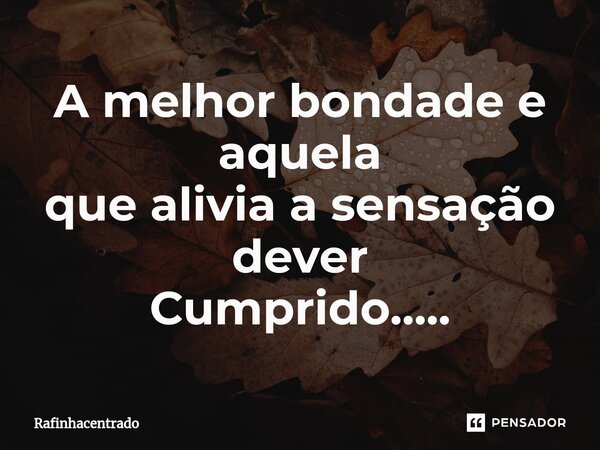 A melhor bondade e aquela que alivia a sensação dever Cumprido........ Frase de Rafinhacentrado.