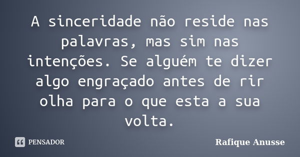 A sinceridade não reside nas palavras, mas sim nas intenções. Se alguém te dizer algo engraçado antes de rir olha para o que esta a sua volta.... Frase de Rafique Anusse.