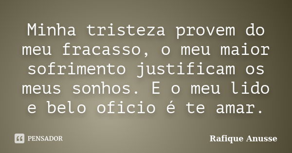 Minha tristeza provem do meu fracasso, o meu maior sofrimento justificam os meus sonhos. E o meu lido e belo oficio é te amar.... Frase de Rafique Anusse.