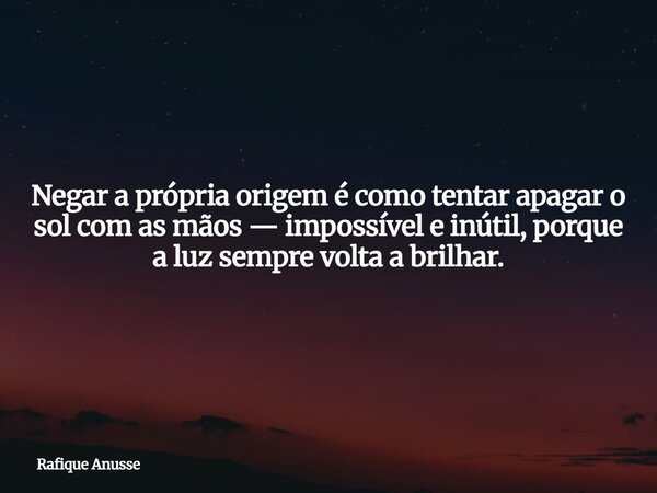 Negar a própria origem é como tentar apagar o sol com as mãos — impossível e inútil, porque a luz sempre volta a brilhar.... Frase de Rafique Anusse.