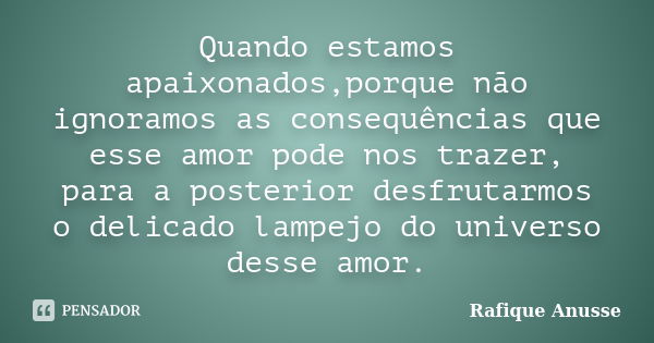 Quando estamos apaixonados,porque não ignoramos as consequências que esse amor pode nos trazer, para a posterior desfrutarmos o delicado lampejo do universo des... Frase de Rafique Anusse.