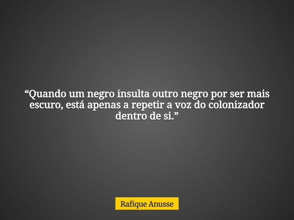 “Quando um negro insulta outro negro por ser mais escuro, está apenas a repetir a voz do colonizador dentro de si.”... Frase de Rafique Anusse.