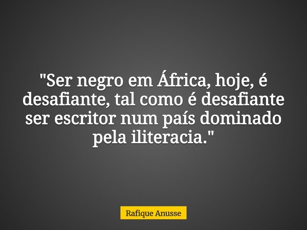 "Ser negro em África, hoje, é desafiante, tal como é desafiante ser escritor num país dominado pela iliteracia."... Frase de Rafique Anusse.