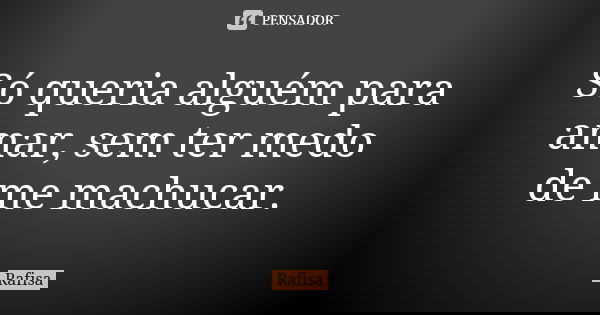 Só queria alguém para amar, sem ter medo de me machucar.... Frase de Rafisa.