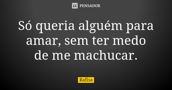 Só queria alguém para amar, sem ter medo de me machucar.... Frase de Rafisa.