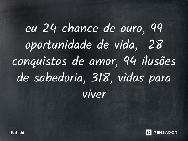 ⁠eu 24 chance de ouro, 99 oportunidade de vida, 28 conquistas de amor, 94 ilusões de sabedoria, 318, vidas para viver... Frase de Rafiski.