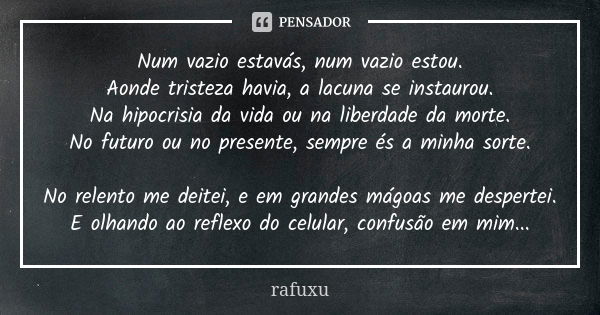 Num vazio estavás, num vazio estou. Aonde tristeza havia, a lacuna se instaurou. Na hipocrisia da vida ou na liberdade da morte. No futuro ou no presente, sempr... Frase de rafuxu.