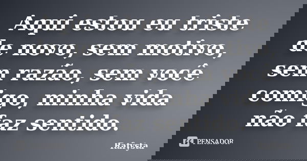 Aqui estou eu triste de novo, sem motivo, sem razão, sem você comigo, minha vida não faz sentido.... Frase de Rafysta.