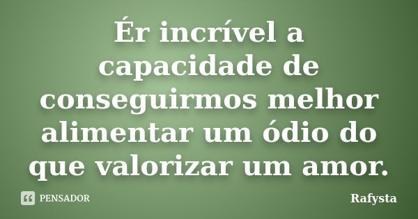 Ér incrível a capacidade de conseguirmos melhor alimentar um ódio do que valorizar um amor.... Frase de Rafysta.