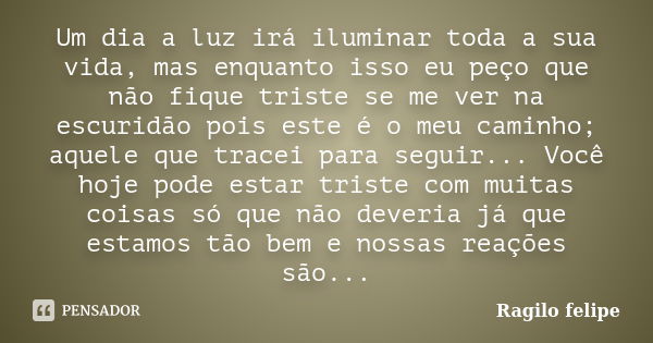 Um dia a luz irá iluminar toda a sua vida, mas enquanto isso eu peço que não fique triste se me ver na escuridão pois este é o meu caminho; aquele que tracei pa... Frase de Ragilo felipe.