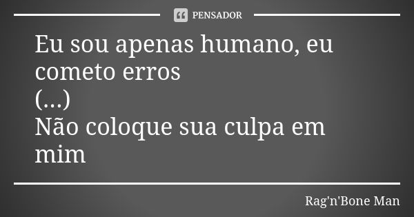 Eu sou apenas humano, eu cometo erros (...) Não coloque sua culpa em mim... Frase de Rag'n'Bone Man.