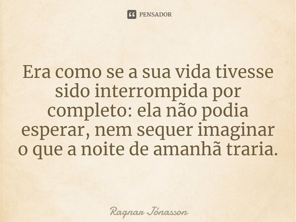 ⁠Era como se a sua vida tivesse sido interrompida por completo: ela não podia esperar, nem sequer imaginar o que a noite de amanhã traria.... Frase de Ragnar Jónasson.