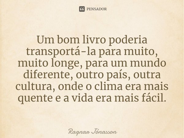 Um bom livro poderia transportá-la para muito, muito longe, para um mundo diferente, outro país, outra cultura, onde o clima era mais quente e a vida era mais f... Frase de Ragnar Jónasson.