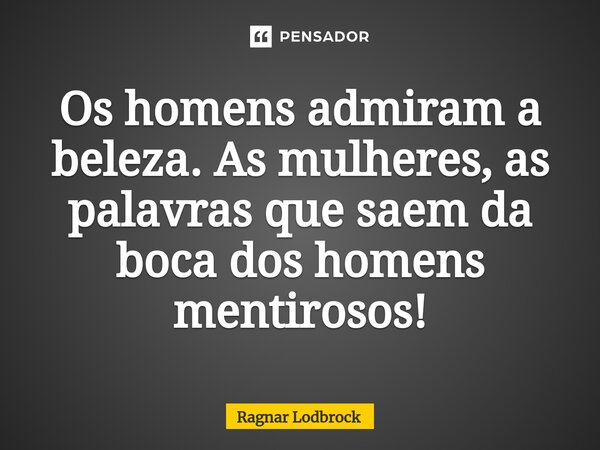 ⁠Os homens admiram a beleza. As mulheres, as palavras que saem da boca dos homens mentirosos!... Frase de Ragnar Lodbrock.