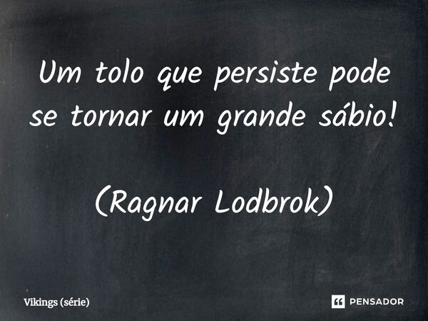 Um tolo que persiste pode se tornar um grande sábio! (Ragnar Lodbrok)... Frase de Vikings (série).