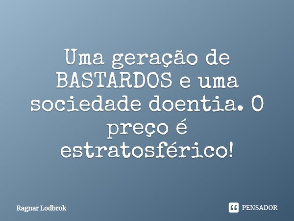 ⁠Uma geração de BASTARDOS e uma sociedade doentia. O preço é estratosférico!... Frase de Ragnar Lodbrok.