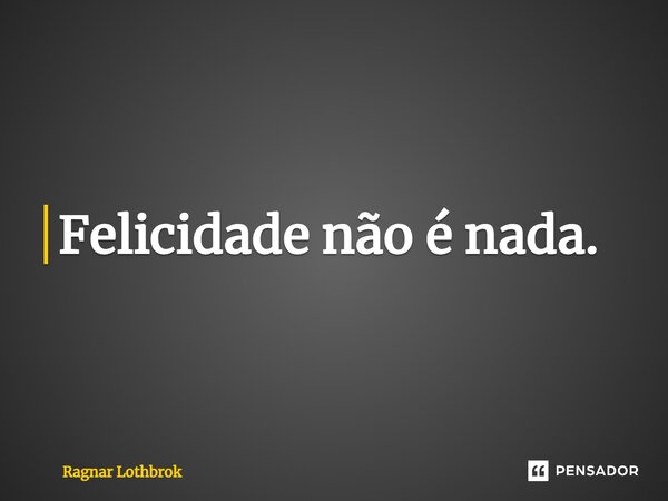 ⁠Felicidade não é nada.... Frase de Ragnar Lothbrok.