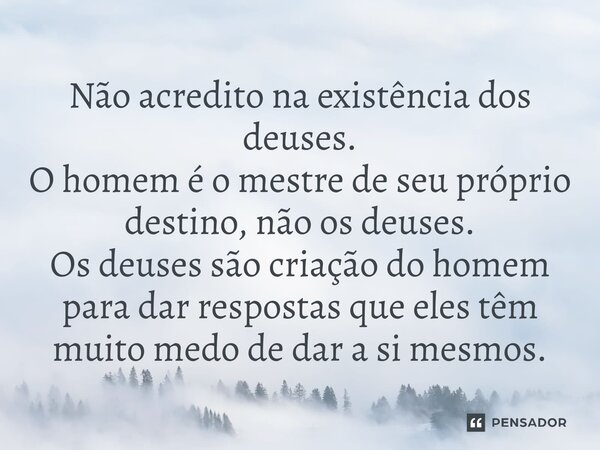 ⁠Não acredito na existência dos deuses. O homem é o mestre de seu próprio destino, não os deuses. Os deuses são criação do homem para dar respostas que eles têm... Frase de Ragnar Lothbrok.