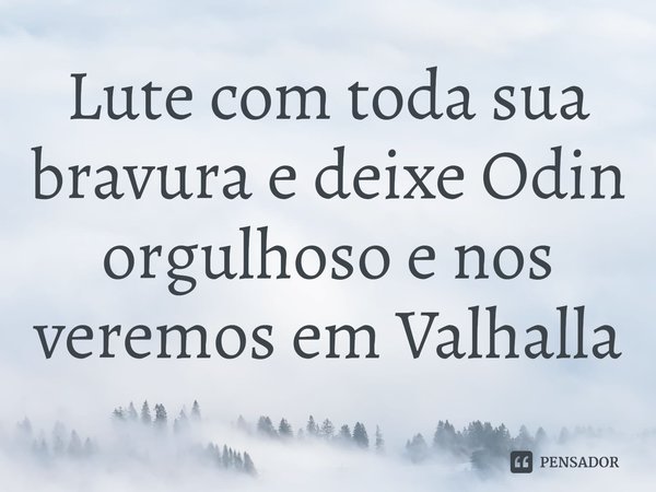⁠Lute com toda sua bravura e deixe Odin orgulhoso e nos veremos em Valhalla... Frase de Ragnar.
