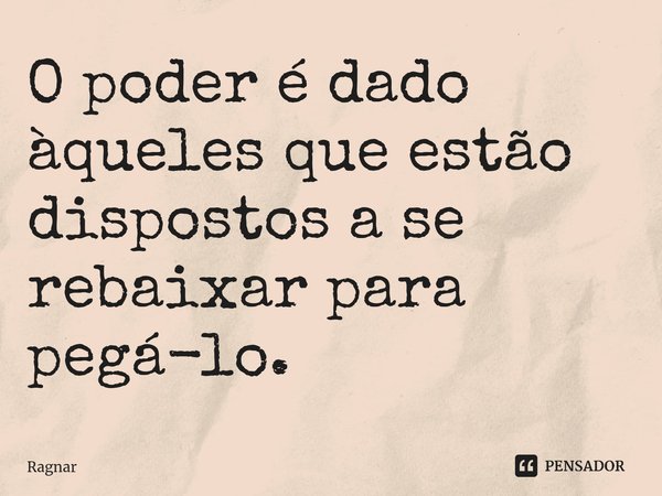 ⁠O poder é dado àqueles que estão dispostos a se rebaixar para pegá-lo.... Frase de Ragnar.