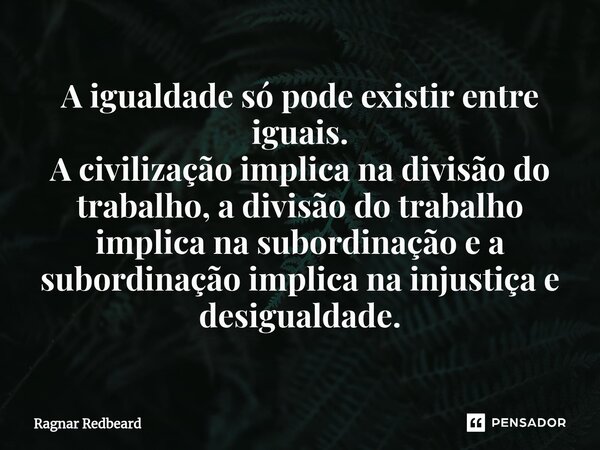 A igualdade só pode existir entre iguais. A civilização implica na divisão do trabalho, a divisão do trabalho implica na subordinação e a subordinação implica n... Frase de Ragnar Redbeard.