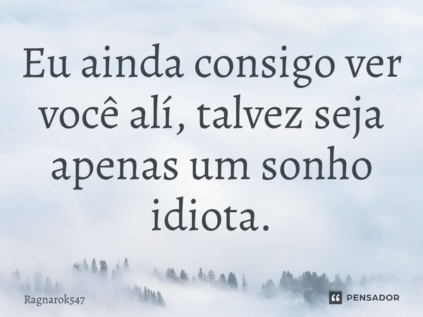 Eu ainda consigo ver você alí, talvez seja apenas um sonho idiota⁠.... Frase de Ragnarok547.