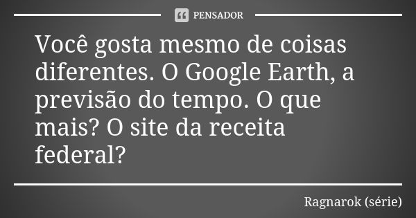 Você gosta mesmo de coisas diferentes. O Google Earth, a previsão do tempo. O que mais? O site da receita federal?... Frase de Ragnarok (série).