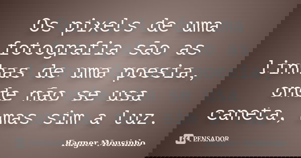 Os pixels de uma fotografia são as linhas de uma poesia, onde não se usa caneta, mas sim a luz.... Frase de Ragner Mousinho.