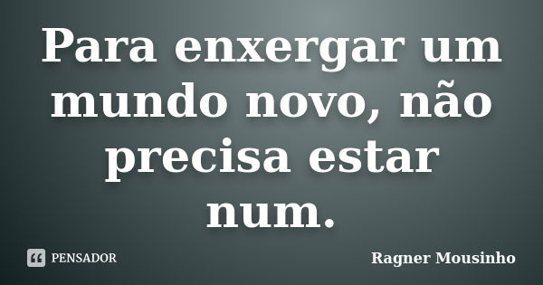 Para enxergar um mundo novo, não precisa estar num.... Frase de Ragner Mousinho.