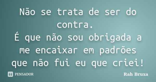 Não se trata de ser do contra. É que não sou obrigada a me encaixar em padrões que não fui eu que criei!... Frase de Rah Bruxa.