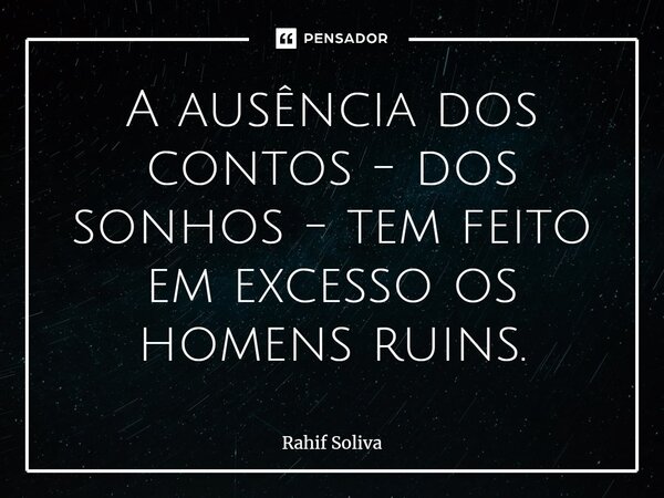 ⁠A ausência dos contos - dos sonhos - tem feito em excesso os homens ruins.... Frase de Rahif Soliva.