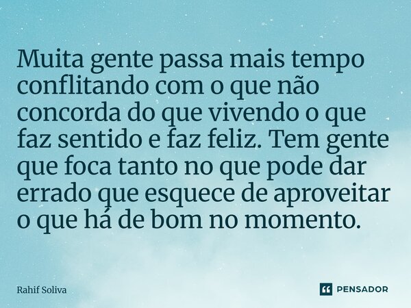 Muita gente passa mais tempo conflitando com o que não concorda do que vivendo o que faz sentido e faz feliz. Tem gente que foca tanto no que pode dar errado q... Frase de Rahif Soliva.