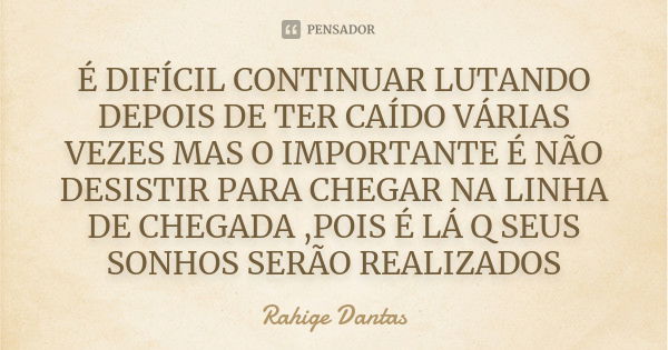 É DIFÍCIL CONTINUAR LUTANDO DEPOIS DE TER CAÍDO VÁRIAS VEZES MAS O IMPORTANTE É NÃO DESISTIR PARA CHEGAR NA LINHA DE CHEGADA ,POIS É LÁ Q SEUS SONHOS SERÃO REAL... Frase de RAHIGE DANTAS.