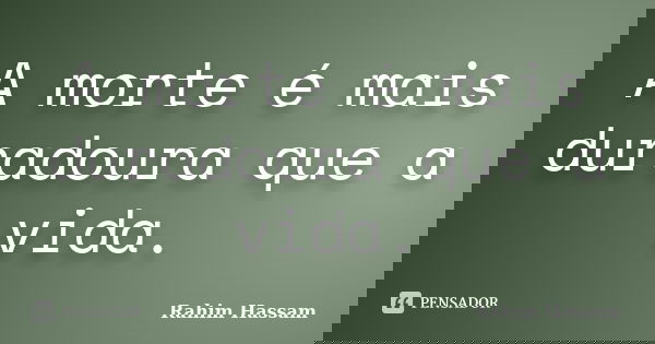 A morte é mais duradoura que a vida.... Frase de Rahim Hassam.