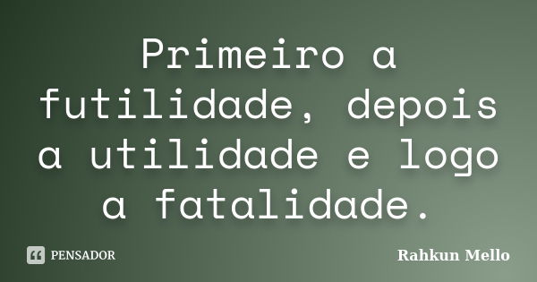 Primeiro a futilidade, depois a utilidade e logo a fatalidade.... Frase de Rahkun Mello.