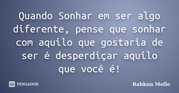 Quando Sonhar em ser algo diferente, pense que sonhar com aquilo que gostaria de ser é desperdiçar aquilo que você é!... Frase de Rahkun Mello.