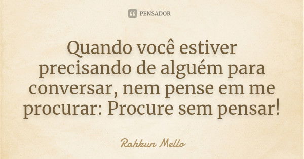 Quando você estiver precisando de alguém para conversar, nem pense em me procurar: Procure sem pensar!... Frase de Rahkun Mello.