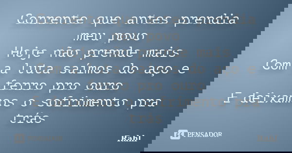 Corrente que antes prendia meu povo Hoje não prende mais Com a luta saímos do aço e ferro pro ouro E deixamos o sofrimento pra trás... Frase de Rahl.